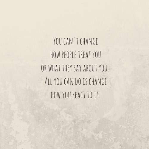 You can't change how people treat you or what they say about you. All you can do is change how you react to it